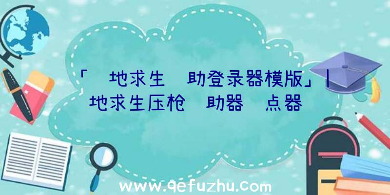 「绝地求生辅助登录器模版」|绝地求生压枪辅助器连点器